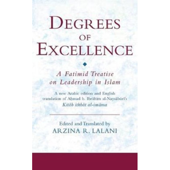 Degrees of Excellence: A Fatimid Treatise on Leadership in Islam-A new Arabic edition and English translation of Aḥmad b. Ibrāhīm al-Naysābūrī's Kitāb ithbāt al-imāma