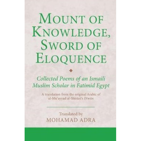 Mount of Knowledge, Sword of Eloquence-Collected Poems of an Ismaili Muslim Scholar in Fatimid Egypt: A translation from the original Arabic of al-Muʾayyad al-Shīrāzī's Dīwān